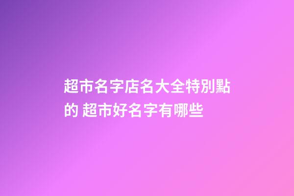 超市名字店名大全特別點的 超市好名字有哪些-第1張-店鋪起名-玄機派